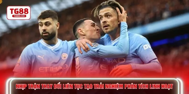 Nhịp trận thay đổi liên tục tạo trải nghiệm phân tích linh hoạt